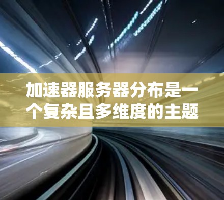 加速器服务器分布是一个复杂且多维度的主题，涉及服务器、加速工具和部署等多个方面。以下是对该主题的分步说明
