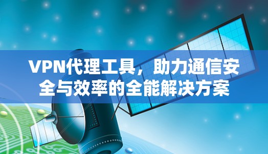VPN代理工具,助力通信安全与效率的全能解决方案 VPN代理工具,助力通信安全与效率的全能解决方案