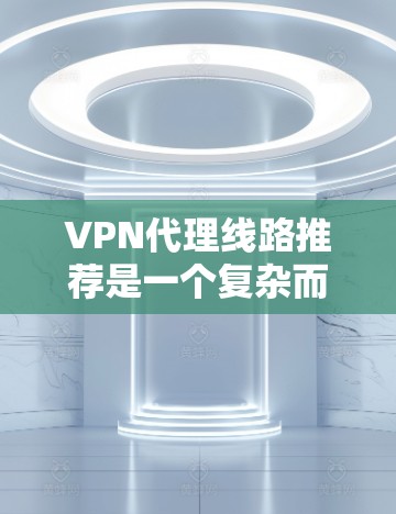 VPN代理线路推荐是一个复杂而重要的领域，涉及到安全、价格、兼容性和多平台使用等多个方面。以下是一个有条理的总结，帮助您更好地选择和使用VPN代理线路