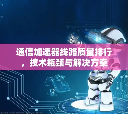 通信加速器线路质量排行，技术瓶颈与解决方案