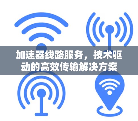 加速器线路服务,技术驱动的高效传输解决方案 加速器线路服务,技术驱动的高效传输解决方案