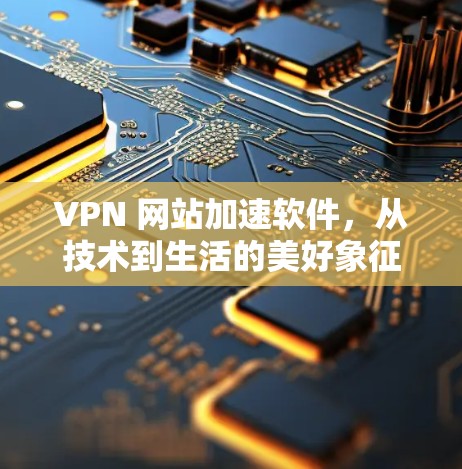 VPN 网站加速软件,从技术到生活的美好象征 VPN 网站加速软件,从技术到生活的美好象征