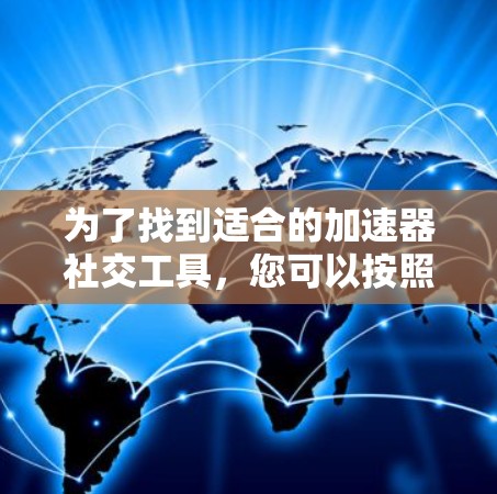 为了找到适合的加速器社交工具,您可以按照以下步骤进行 为了找到适合的加速器社交工具,您可以按照以下步骤进行