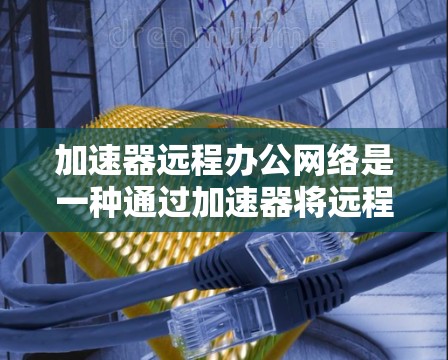 加速器远程办公网络是一种通过加速器将远程办公设备连接到本地服务器的技术，旨在提高远程办公效率。以下是详细的分步说明