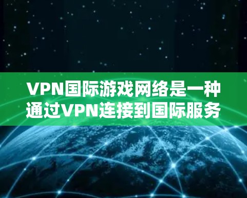 VPN国际游戏网络是一种通过VPN连接到国际服务器,让用户在国际平台上享受全球化的游戏资源。以下是关于该概念的详细分析 VPN国际游戏网络是一种通过VPN连接到国际服务器,让用户在国际平台上享受全球化的游戏资源。以下是关于该概念的详细分析