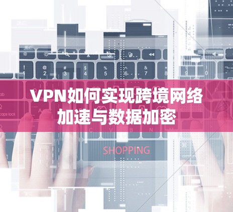VPN如何实现跨境网络加速与数据加密