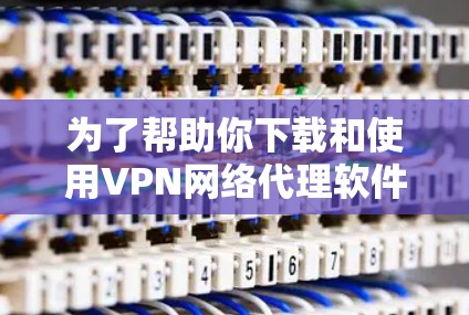 为了帮助你下载和使用VPN网络代理软件，以下是一个清晰的指南