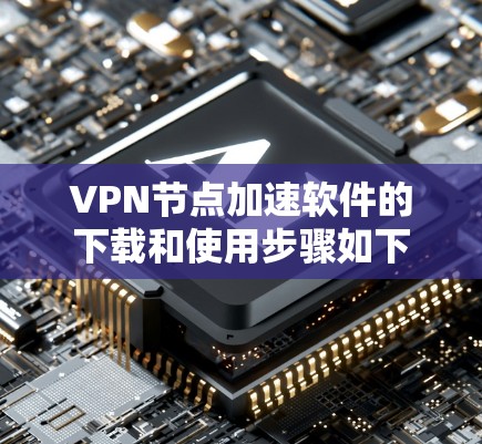 VPN节点加速软件的下载和使用步骤如下