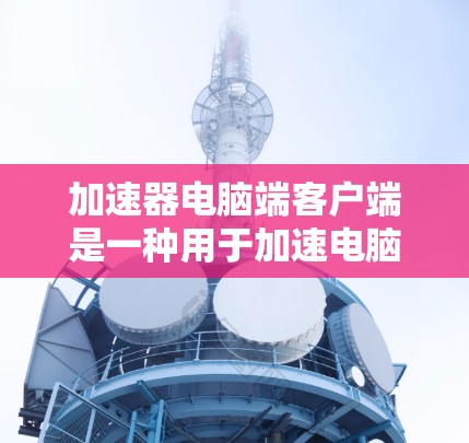 加速器电脑端客户端是一种用于加速电脑下载速度的软件。它通过网络连接，将下载过程中的媒体资源（如视频、文件、音乐等）直接加速到目标服务器，从而提高下载效率。以下是加速器端客户端的主要功能和注意事项