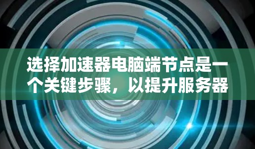选择加速器电脑端节点是一个关键步骤，以提升服务器性能和用户体验。以下是详细的步骤指南