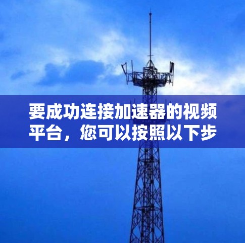 要成功连接加速器的视频平台，您可以按照以下步骤操作
