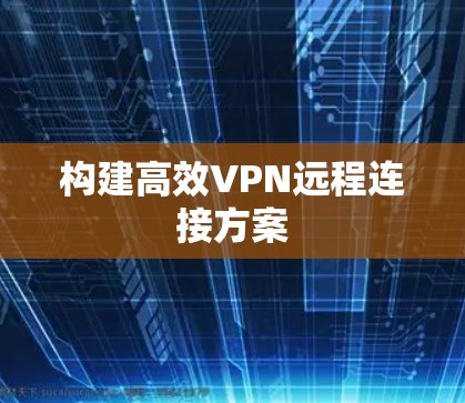 构建高效VPN远程连接方案 构建高效VPN远程连接方案