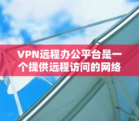 VPN远程办公平台是一个提供远程访问的网络服务，允许用户在云端使用外部VPN服务器。以下是选择VPN远程办公平台的关键因素和推荐