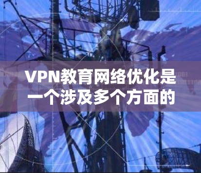 VPN教育网络优化是一个涉及多个方面的复杂任务，旨在提升教育环境中的网络效率和安全性。以下是对 VPN 教育网络优化的详细分析和建议
