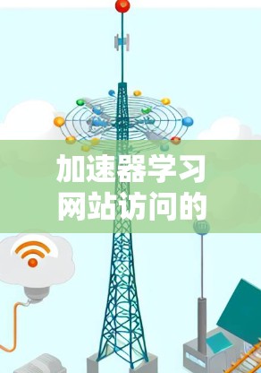 加速器学习网站访问的问题可以通过以下步骤逐一排查和解决