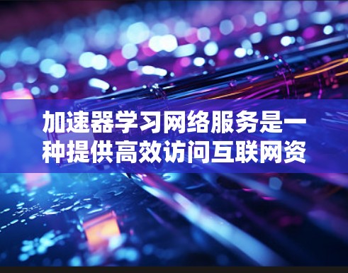 加速器学习网络服务是一种提供高效访问互联网资源的工具，帮助用户快速完成各种在线任务。以下是对该主题的分步说明