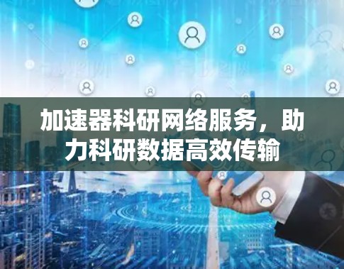 加速器科研网络服务，助力科研数据高效传输