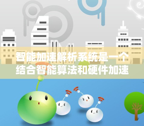 智能加速解析系统是一个结合智能算法和硬件加速的系统，用于高效处理和分析数据。以下是该系统的简要介绍