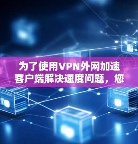 为了使用VPN外网加速客户端解决速度问题，您可以按照以下步骤进行