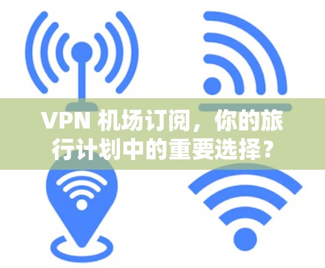 VPN 机场订阅，你的旅行计划中的重要选择？