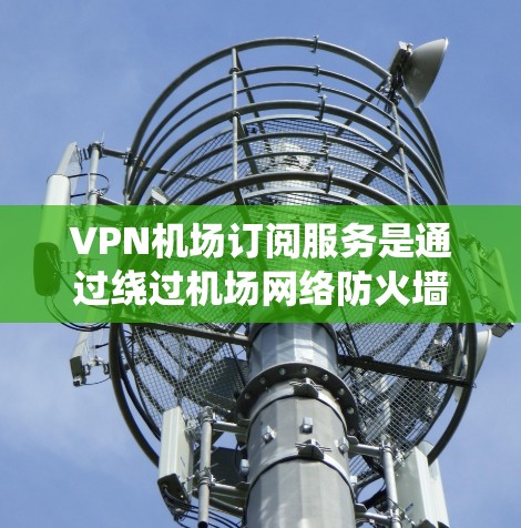 VPN机场订阅服务是通过绕过机场网络防火墙，利用虚拟网络访问外部服务器的技术，广泛应用于机场的非-face-to-face访问场景。以下是对 VPN 在机场的详细分析和使用建议