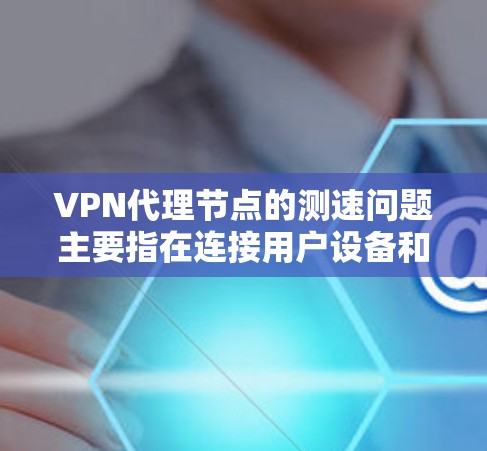VPN代理节点的测速问题主要指在连接用户设备和服务器时的数据传输速度和延迟情况。以下是一些解决措施
