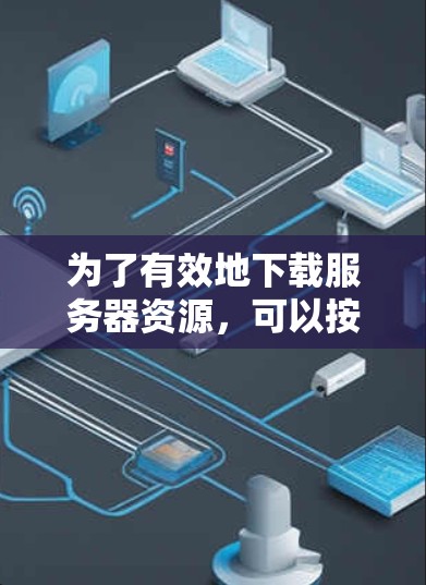 为了有效地下载服务器资源，可以按照以下步骤进行