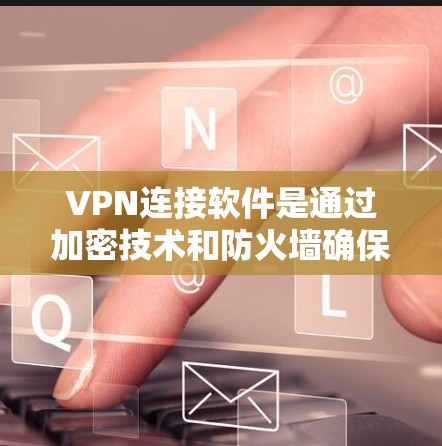 VPN连接软件是通过加密技术和防火墙确保数据安全的工具，以下是一些关键点的总结