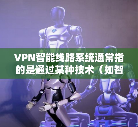 VPN智能线路系统通常指的是通过某种技术（如智能网关、低延迟路由、超时机制等）优化VPN连接的高级功能。这些系统旨在提高VPN的安全性、性能和可扩展性。以下是关于 VPN智能线路系统的一些关键点