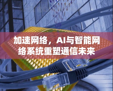 加速网络，AI与智能网络系统重塑通信未来
