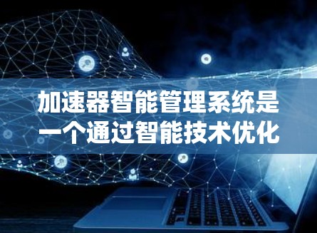 加速器智能管理系统是一个通过智能技术优化设备和计算性能的系统，旨在提高效率并解决效率问题。以下是对该系统的详细分析和总结