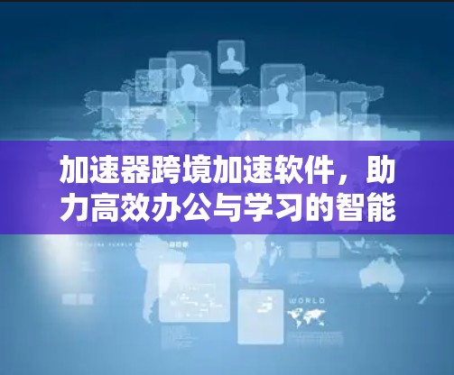 加速器跨境加速软件，助力高效办公与学习的智能解决方案