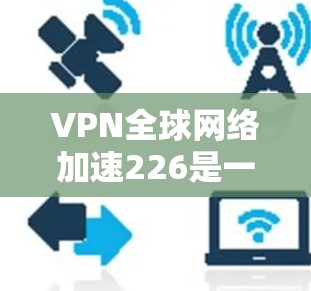 VPN全球网络加速226是一个非常重要的项目，预计在226年左右可能会实现全球网络加速。以下是关于该项目的详细分析