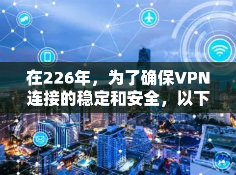 在226年，为了确保VPN连接的稳定和安全，以下是详细的解决方案