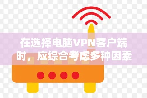 在选择电脑VPN客户端时，应综合考虑多种因素以确保最佳体验。以下是一个结构化的总结，帮助你做出明智的选择