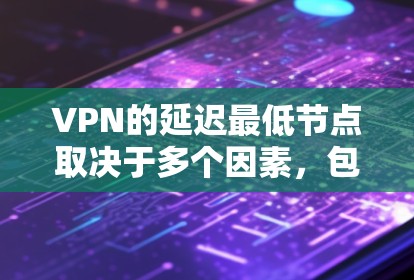 VPN的延迟最低节点取决于多个因素，包括VPN服务的类型（静态或动态）数据包的密度、服务器的负载、以及网络的稳定性和延迟。以下是一些关键点