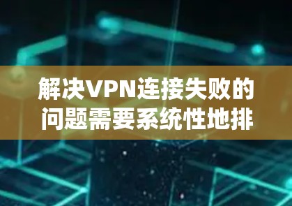 解决VPN连接失败的问题需要系统性地排查各个可能的原因，以下是一些详细的步骤和方法
