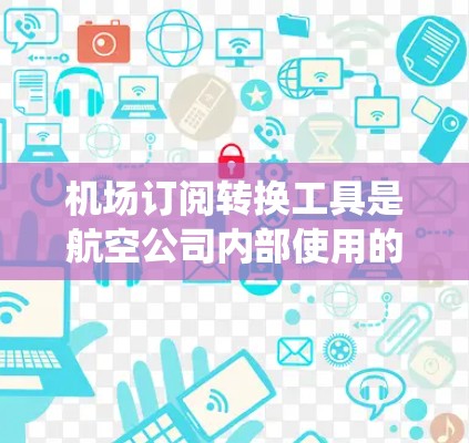 机场订阅转换工具是航空公司内部使用的工具，用于将多个航空公司订阅的客户信息转换为同一个航空公司，以便统一管理。以下是一些常见的机场订阅转换工具及其特点