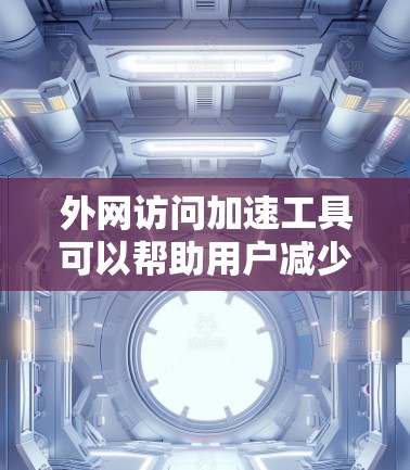 外网访问加速工具可以帮助用户减少网络延迟，提升使用效率。以下是一些常见的外网访问加速工具及其特点