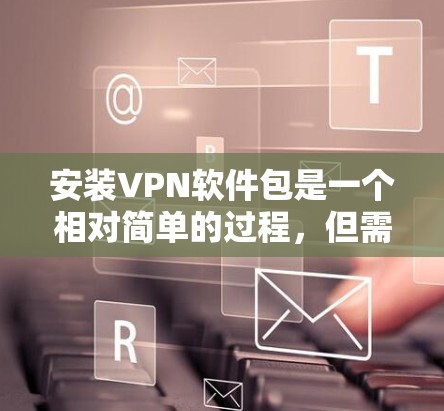 安装VPN软件包是一个相对简单的过程，但需要注意以下几点