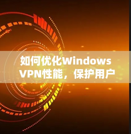 如何优化Windows VPN性能，保护用户网络环境的安全
