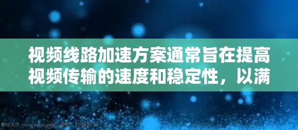 视频线路加速方案通常旨在提高视频传输的速度和稳定性，以满足用户对高质量视频体验的需求。以下是一些常见的视频线路加速方案及其实施方法