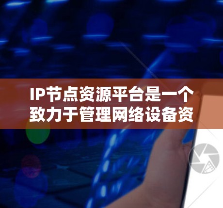 IP节点资源平台是一个致力于管理网络设备资源的工具，广泛应用于云基础设施和容器化部署。以下是对该领域的详细介绍