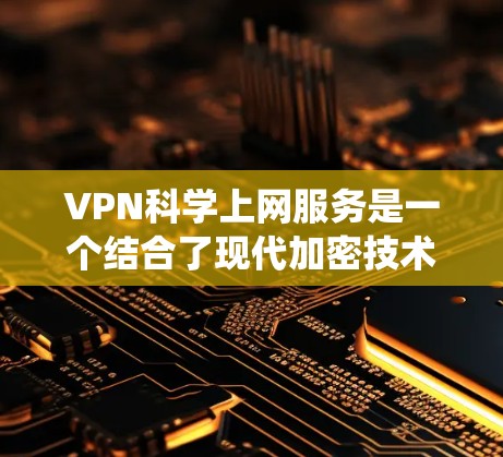 VPN科学上网服务是一个结合了现代加密技术和科学计算的新型上网服务，旨在为用户提供更安全、更高效的网络访问体验。以下是对该主题的系统性分析和总结