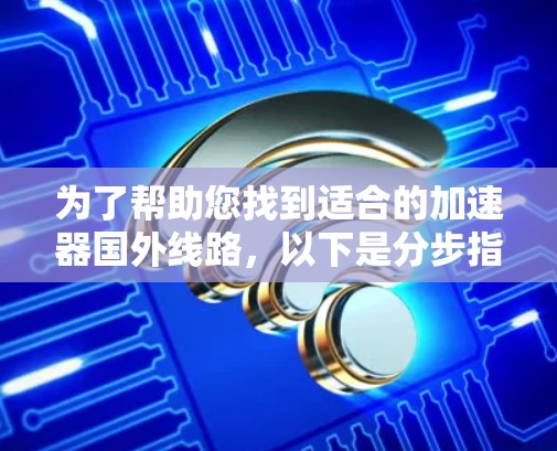 为了帮助您找到适合的加速器国外线路，以下是分步指南和建议