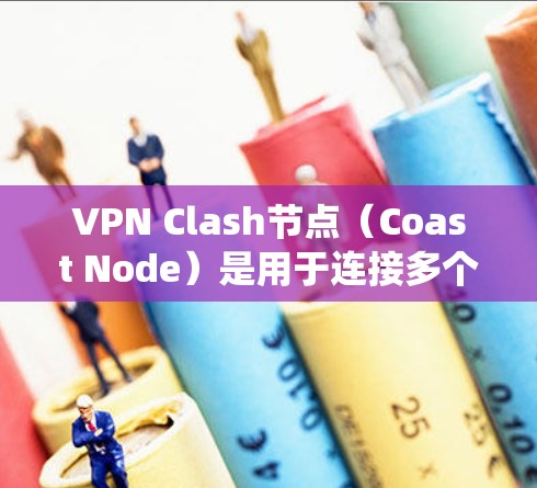 VPN Clash节点（Coast Node）是用于连接多个VPN服务的节点。它通常位于一个公共网络中，允许用户同时连接到多个VPN服务器，提供统一的网络环境和设备连接