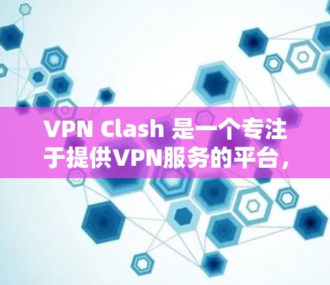 VPN Clash 是一个专注于提供VPN服务的平台，旨在为用户提供安全、匿名和可靠的网络连接。以下是关于VPN Clash的一些关键信息