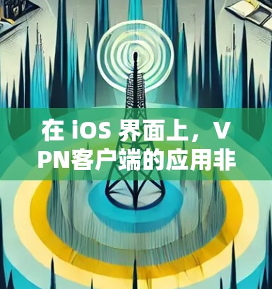 在 iOS 界面上，VPN客户端的应用非常方便，提供了多种选择和设置，确保用户能够安全地进行网络连接。以下是一些使用VPN客户端的步骤和注意事项