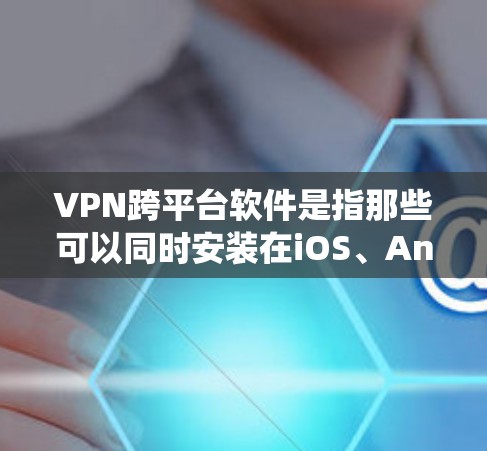 VPN跨平台软件是指那些可以同时安装在iOS、Android、Windows、Mac等多种操作系统上的VPN工具。这些软件能够为用户提供VPN服务，同时支持多平台使用