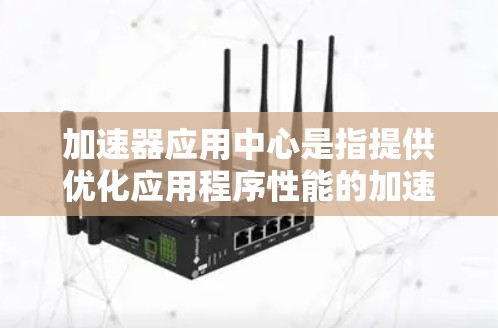 加速器应用中心是指提供优化应用程序性能的加速器工具和平台，旨在提升应用的运行效率和用户体验。以下是对该概念的详细解析